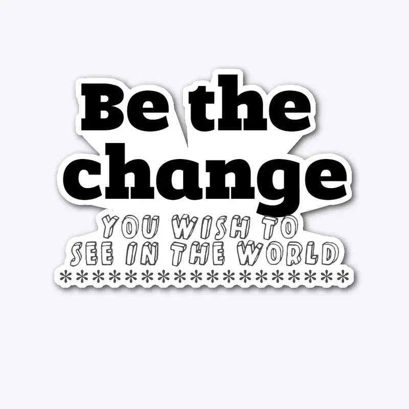 Be the change you wish to see.